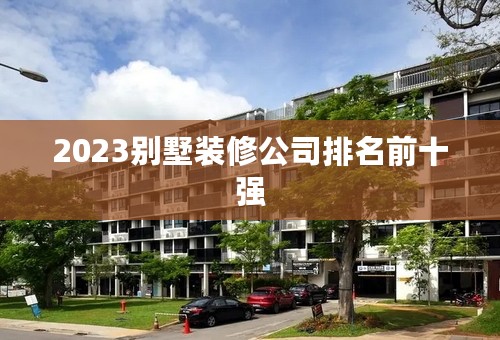 2023别墅装修公司排名前十强