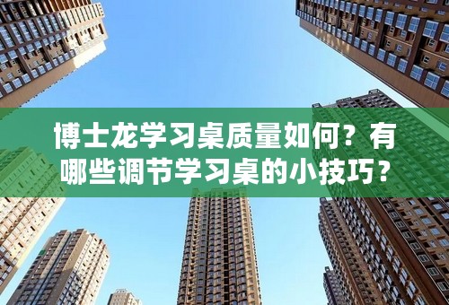 博士龙学习桌质量如何？有哪些调节学习桌的小技巧？