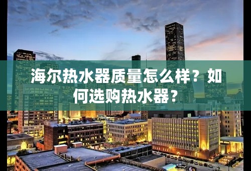 海尔热水器质量怎么样？如何选购热水器？