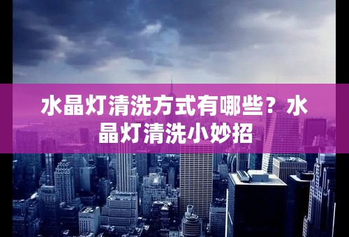 水晶灯清洗方式有哪些？水晶灯清洗小妙招