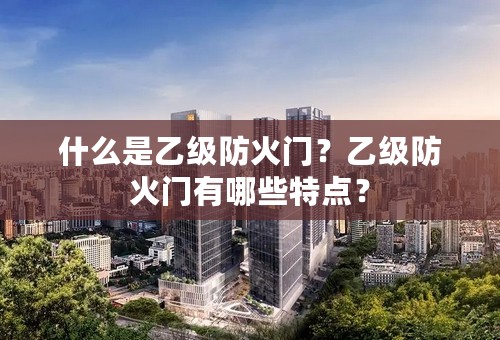 什么是乙级防火门？乙级防火门有哪些特点？