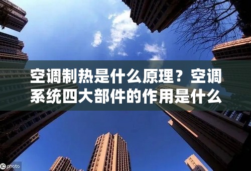 空调制热是什么原理？空调系统四大部件的作用是什么