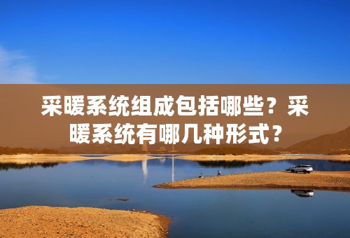 采暖系统组成包括哪些？采暖系统有哪几种形式？