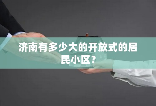 济南有多少大的开放式的居民小区？