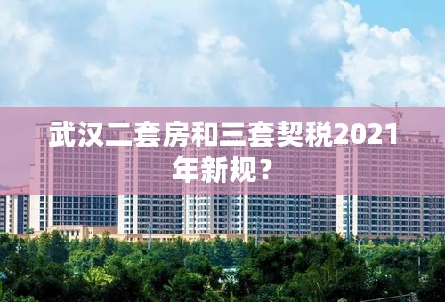 武汉二套房和三套契税2021年新规？