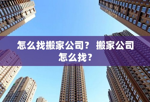 怎么找搬家公司？ 搬家公司怎么找？