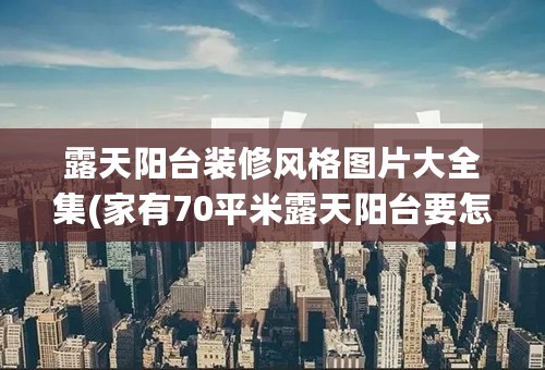 露天阳台装修风格图片大全集(家有70平米露天阳台要怎么设计？)