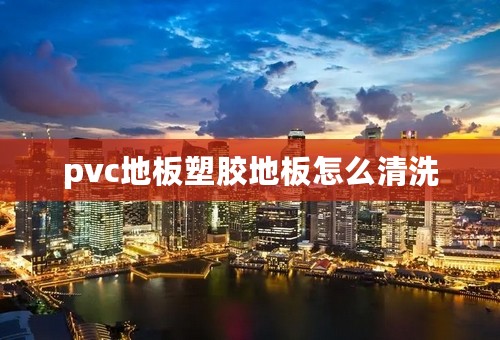 pvc地板塑胶地板怎么清洗