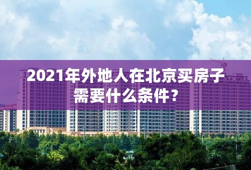 2021年外地人在北京买房子需要什么条件？