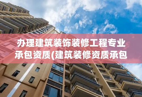 办理建筑装饰装修工程专业承包资质(建筑装修资质承包范围)