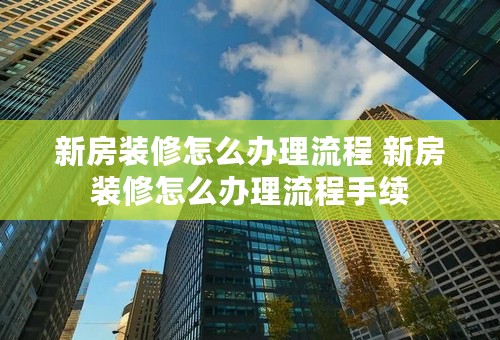 新房装修怎么办理流程 新房装修怎么办理流程手续