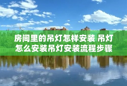 房间里的吊灯怎样安装 吊灯怎么安装吊灯安装流程步骤？