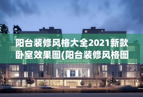 阳台装修风格大全2021新款卧室效果图(阳台装修风格图片 简约)