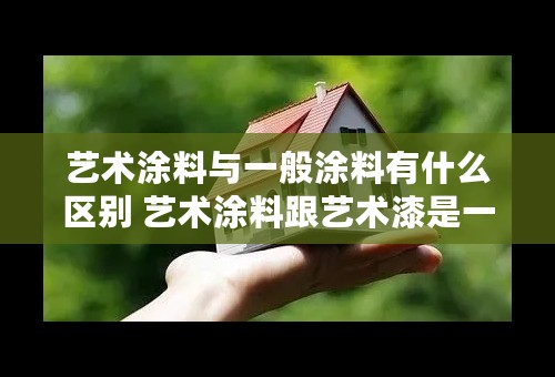 艺术涂料与一般涂料有什么区别 艺术涂料跟艺术漆是一样的吗