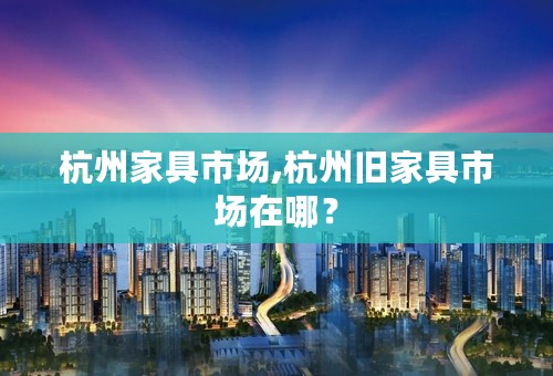 杭州家具市场,杭州旧家具市场在哪？