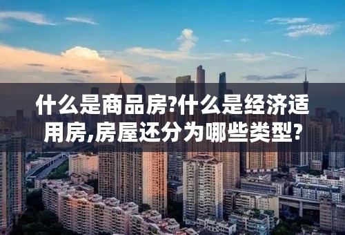 什么是商品房?什么是经济适用房,房屋还分为哪些类型?