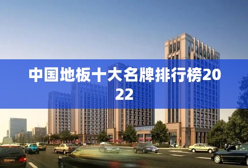 中国地板十大名牌排行榜2022