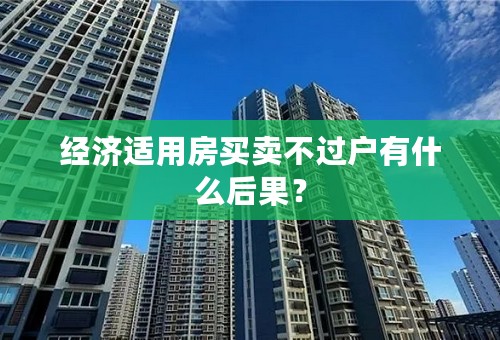 经济适用房买卖不过户有什么后果？