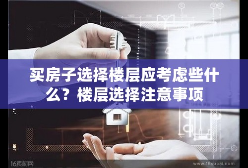 买房子选择楼层应考虑些什么？楼层选择注意事项