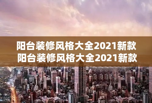 阳台装修风格大全2021新款 阳台装修风格大全2021新款图片