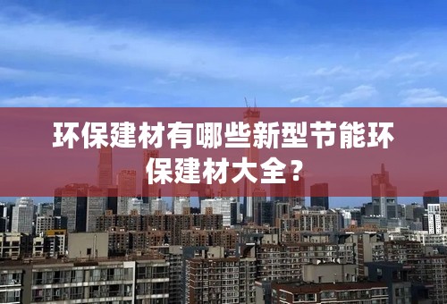 环保建材有哪些新型节能环保建材大全？