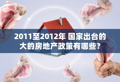 2011至2012年 国家出台的大的房地产政策有哪些？