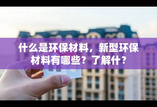 什么是环保材料，新型环保材料有哪些？了解什？