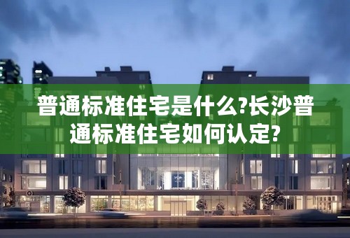 普通标准住宅是什么?长沙普通标准住宅如何认定?