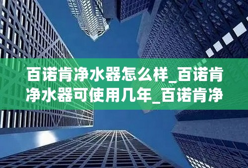 百诺肯净水器怎么样_百诺肯净水器可使用几年_百诺肯净水器价格