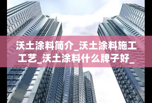 沃土涂料简介_沃土涂料施工工艺_沃土涂料什么牌子好_沃土涂料选购技巧及注意事项