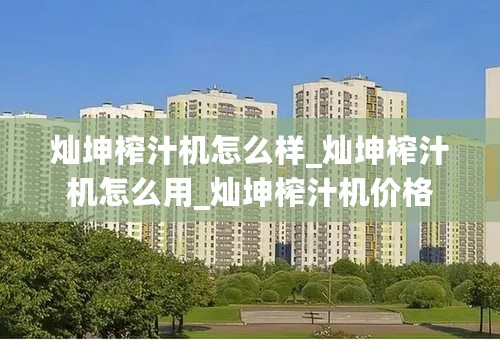 灿坤榨汁机怎么样_灿坤榨汁机怎么用_灿坤榨汁机价格