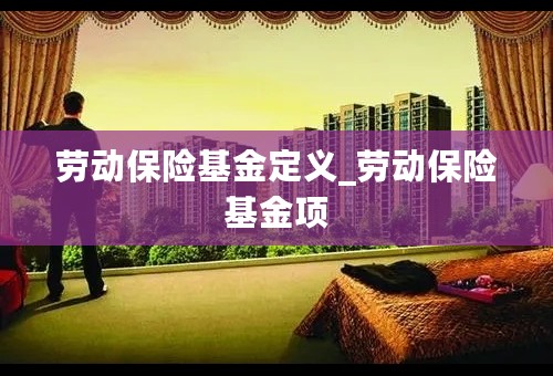 劳动保险基金定义_劳动保险基金项