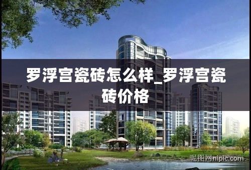 罗浮宫瓷砖怎么样_罗浮宫瓷砖价格