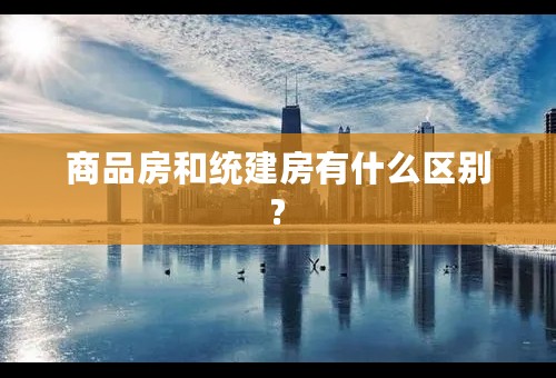 商品房和统建房有什么区别?