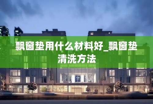 飘窗垫用什么材料好_飘窗垫清洗方法