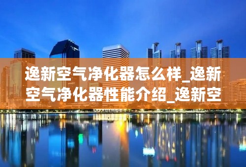 逸新空气净化器怎么样_逸新空气净化器性能介绍_逸新空气净化器的维护与保养_逸新空气净化器价格