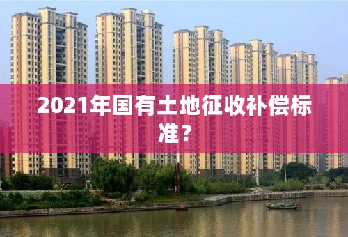 2021年国有土地征收补偿标准？