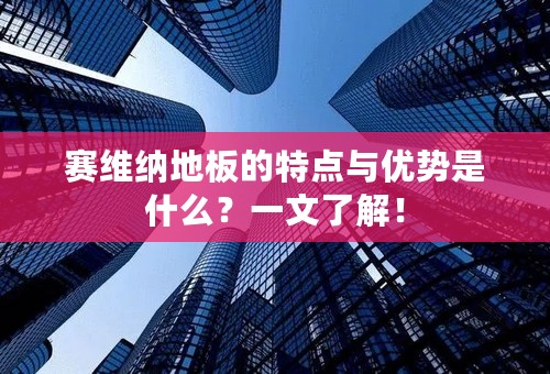 赛维纳地板的特点与优势是什么？一文了解！