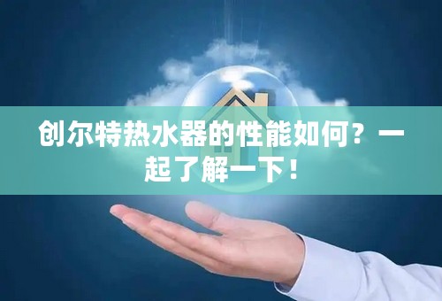 创尔特热水器的性能如何？一起了解一下！