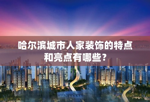 哈尔滨城市人家装饰的特点和亮点有哪些？