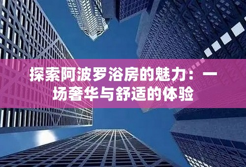 探索阿波罗浴房的魅力：一场奢华与舒适的体验