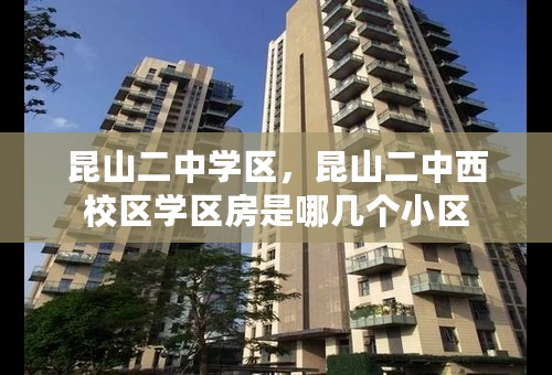 昆山二中学区，昆山二中西校区学区房是哪几个小区