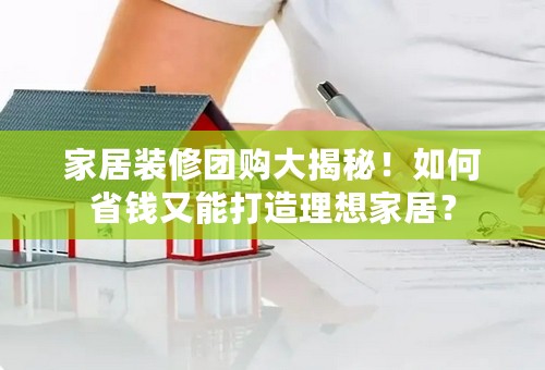 家居装修团购大揭秘！如何省钱又能打造理想家居？