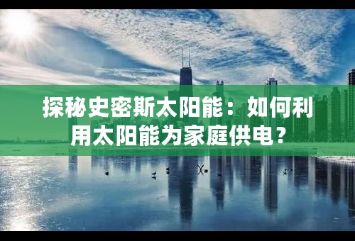 探秘史密斯太阳能：如何利用太阳能为家庭供电？