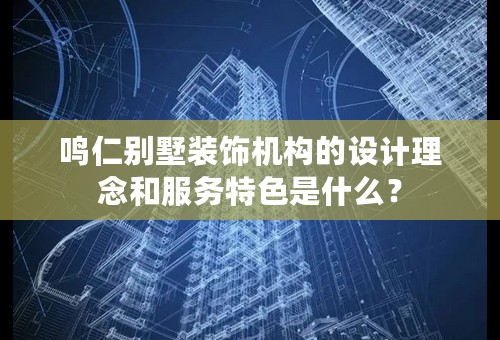 鸣仁别墅装饰机构的设计理念和服务特色是什么？