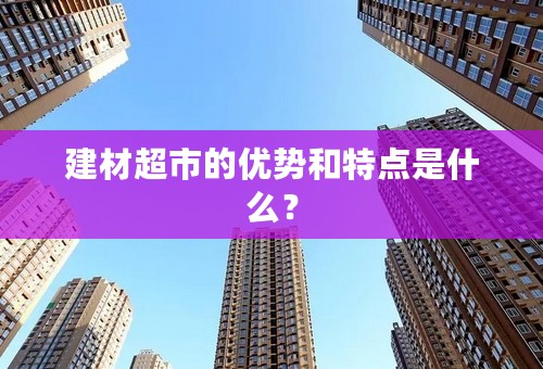 建材超市的优势和特点是什么？