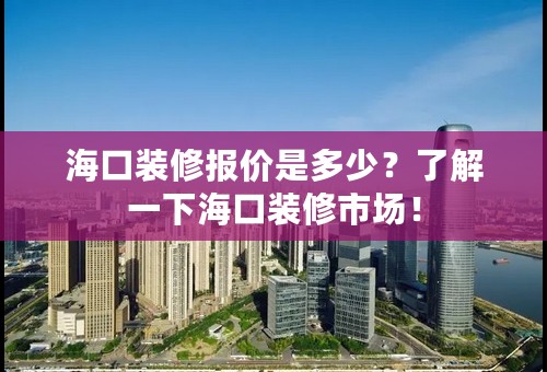 海口装修报价是多少？了解一下海口装修市场！