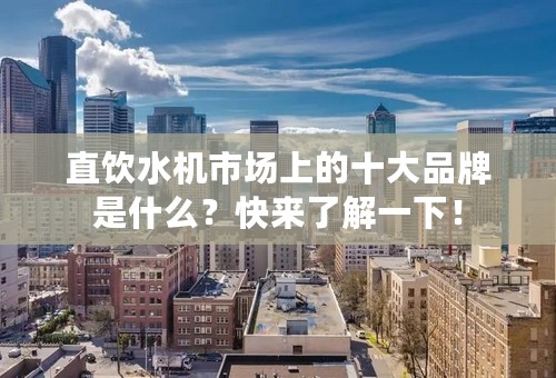 直饮水机市场上的十大品牌是什么？快来了解一下！