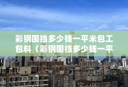 彩钢围挡多少钱一平米包工包料（彩钢围挡多少钱一平米包工包料2.5米）