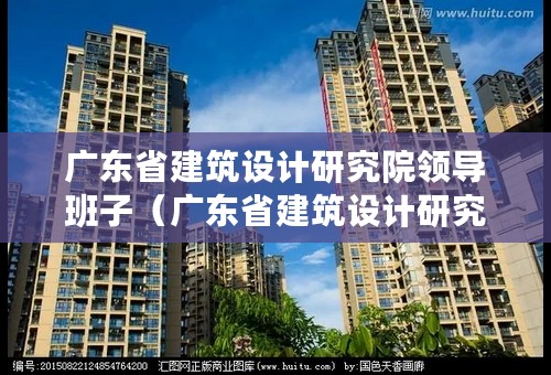 广东省建筑设计研究院领导班子（广东省建筑设计研究院领导班子名单）